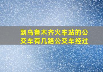 到乌鲁木齐火车站的公交车有几路公交车经过