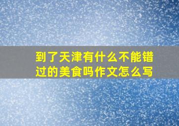 到了天津有什么不能错过的美食吗作文怎么写