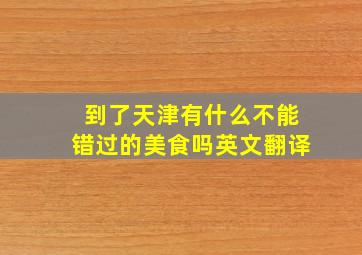 到了天津有什么不能错过的美食吗英文翻译