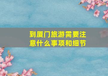 到厦门旅游需要注意什么事项和细节