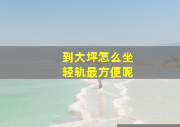 到大坪怎么坐轻轨最方便呢