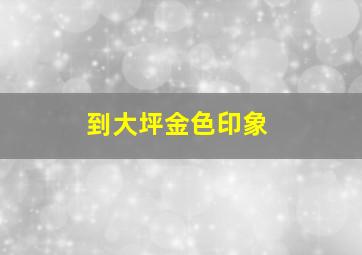 到大坪金色印象