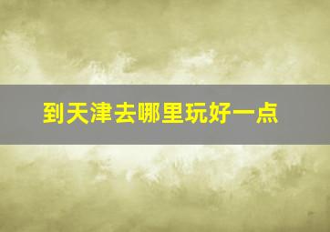 到天津去哪里玩好一点