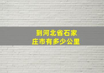 到河北省石家庄市有多少公里