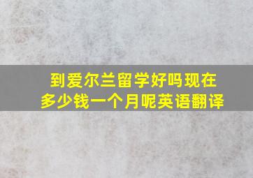 到爱尔兰留学好吗现在多少钱一个月呢英语翻译