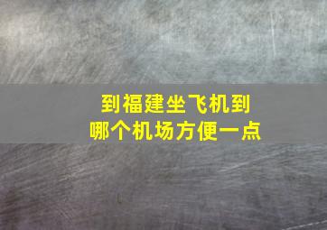 到福建坐飞机到哪个机场方便一点