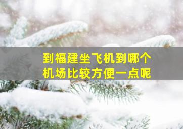 到福建坐飞机到哪个机场比较方便一点呢