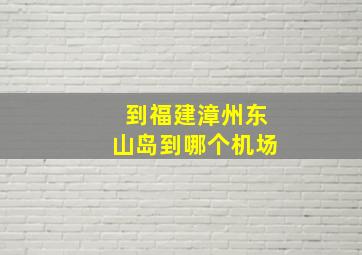 到福建漳州东山岛到哪个机场