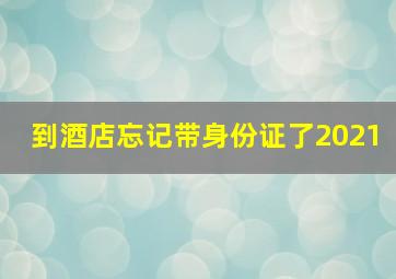 到酒店忘记带身份证了2021