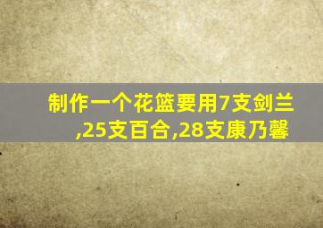 制作一个花篮要用7支剑兰,25支百合,28支康乃馨