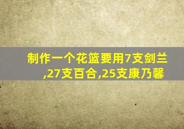 制作一个花篮要用7支剑兰,27支百合,25支康乃馨