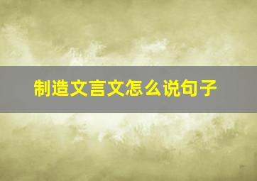 制造文言文怎么说句子