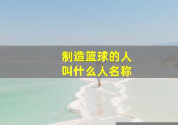 制造篮球的人叫什么人名称