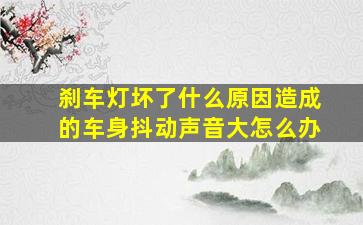 刹车灯坏了什么原因造成的车身抖动声音大怎么办