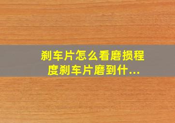 刹车片怎么看磨损程度刹车片磨到什...