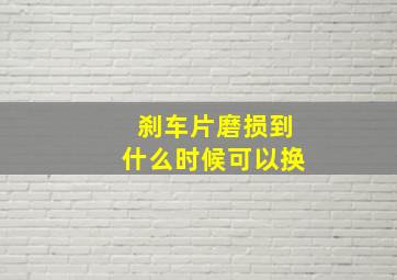 刹车片磨损到什么时候可以换