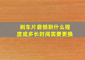 刹车片磨损到什么程度或多长时间需要更换