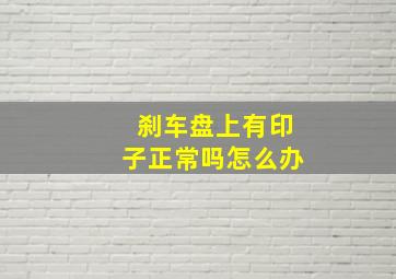 刹车盘上有印子正常吗怎么办