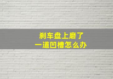 刹车盘上磨了一道凹槽怎么办