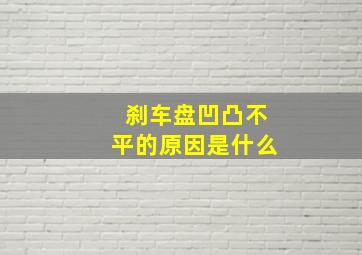 刹车盘凹凸不平的原因是什么