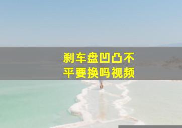 刹车盘凹凸不平要换吗视频