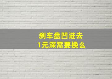 刹车盘凹进去1元深需要换么