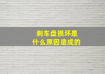 刹车盘损坏是什么原因造成的