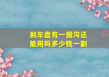 刹车盘有一圈沟还能用吗多少钱一副