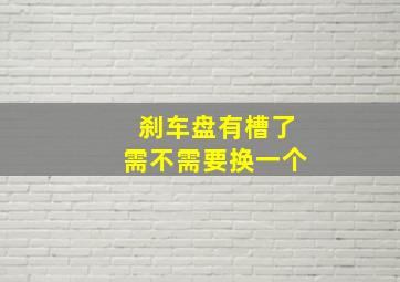 刹车盘有槽了需不需要换一个