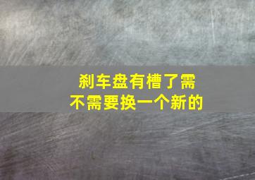 刹车盘有槽了需不需要换一个新的