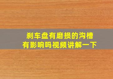 刹车盘有磨损的沟槽有影响吗视频讲解一下