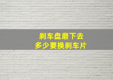 刹车盘磨下去多少要换刹车片