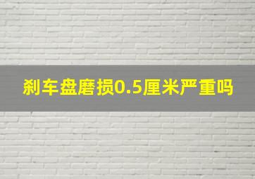 刹车盘磨损0.5厘米严重吗