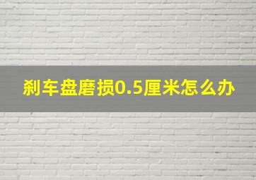 刹车盘磨损0.5厘米怎么办