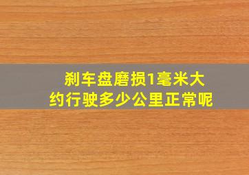 刹车盘磨损1毫米大约行驶多少公里正常呢