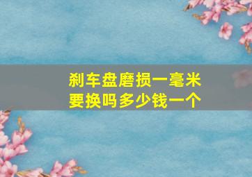 刹车盘磨损一毫米要换吗多少钱一个