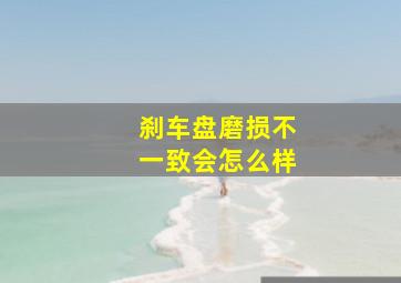 刹车盘磨损不一致会怎么样