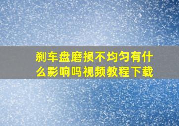 刹车盘磨损不均匀有什么影响吗视频教程下载