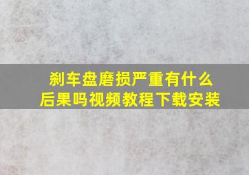 刹车盘磨损严重有什么后果吗视频教程下载安装