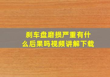 刹车盘磨损严重有什么后果吗视频讲解下载