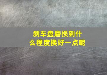 刹车盘磨损到什么程度换好一点呢