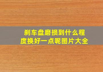 刹车盘磨损到什么程度换好一点呢图片大全