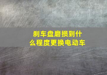 刹车盘磨损到什么程度更换电动车