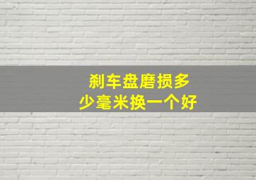 刹车盘磨损多少毫米换一个好