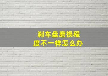 刹车盘磨损程度不一样怎么办