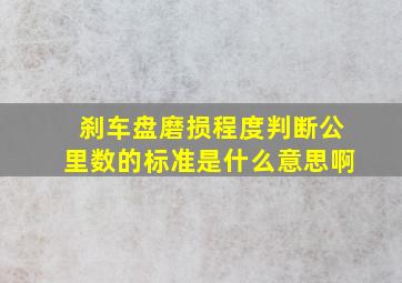 刹车盘磨损程度判断公里数的标准是什么意思啊