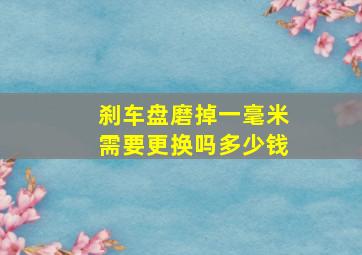 刹车盘磨掉一毫米需要更换吗多少钱