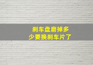 刹车盘磨掉多少要换刹车片了