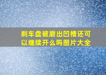 刹车盘被磨出凹槽还可以继续开么吗图片大全