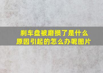 刹车盘被磨损了是什么原因引起的怎么办呢图片